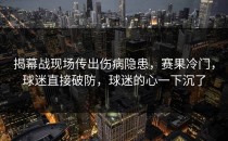 揭幕战现场传出伤病隐患，赛果冷门，球迷直接破防，球迷的心一下沉了