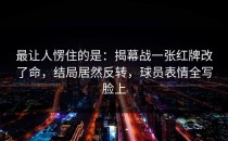 最让人愣住的是：揭幕战一张红牌改了命，结局居然反转，球员表情全写脸上
