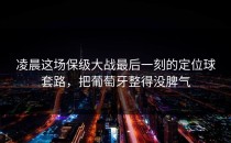 凌晨这场保级大战最后一刻的定位球套路，把葡萄牙整得没脾气
