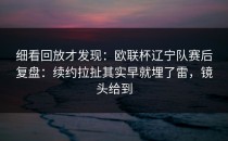 细看回放才发现：欧联杯辽宁队赛后复盘：续约拉扯其实早就埋了雷，镜头给到