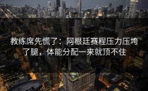教练席先慌了：阿根廷赛程压力压垮了腿，体能分配一来就顶不住