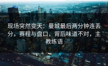 现场突然变天：曼城最后两分钟连丢分，赛程与盘口，背后味道不对，主教练语