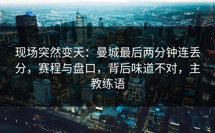 现场突然变天：曼城最后两分钟连丢分，赛程与盘口，背后味道不对，主教练语  第1张