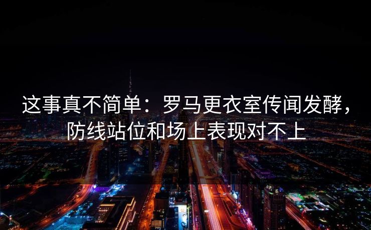 这事真不简单：罗马更衣室传闻发酵，防线站位和场上表现对不上  第1张