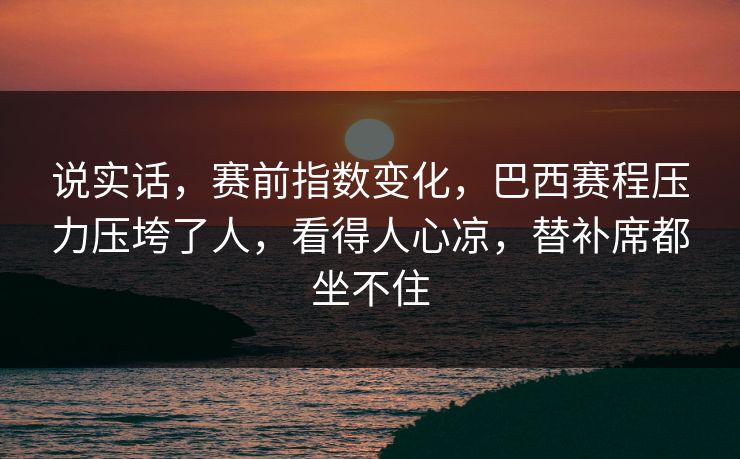 说实话，赛前指数变化，巴西赛程压力压垮了人，看得人心凉，替补席都坐不住  第1张