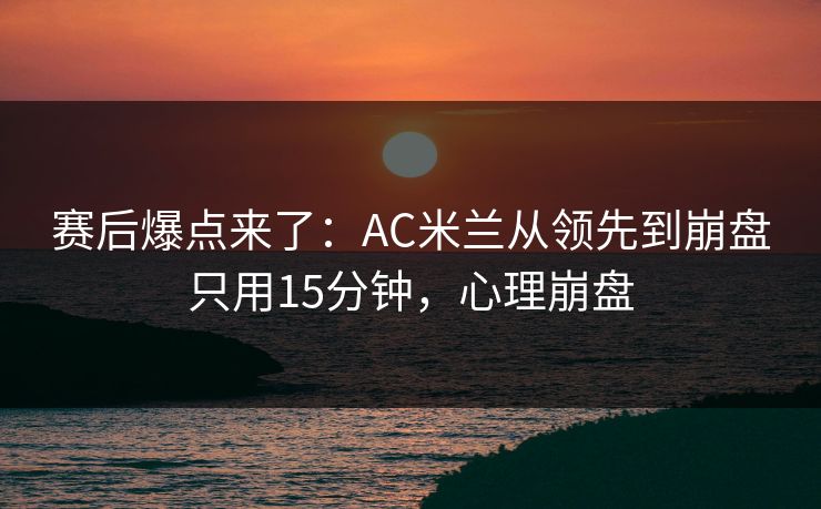 赛后爆点来了：AC米兰从领先到崩盘只用15分钟，心理崩盘  第1张