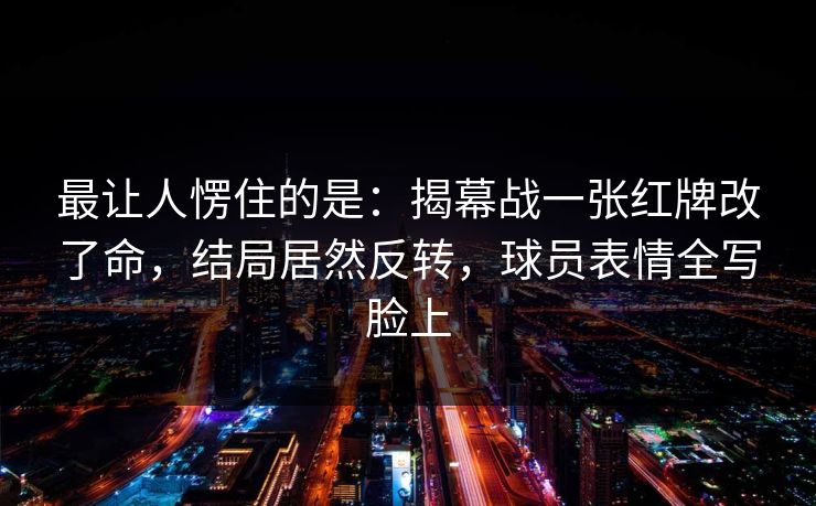 最让人愣住的是：揭幕战一张红牌改了命，结局居然反转，球员表情全写脸上  第1张
