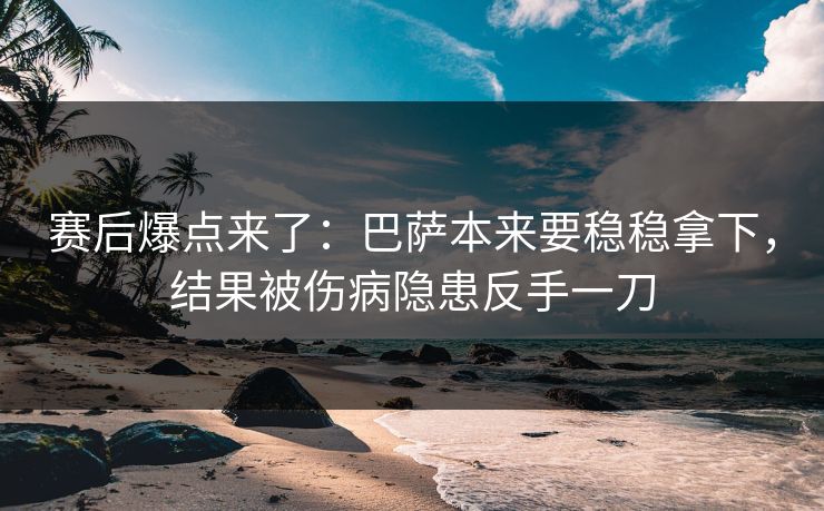 赛后爆点来了：巴萨本来要稳稳拿下，结果被伤病隐患反手一刀  第1张