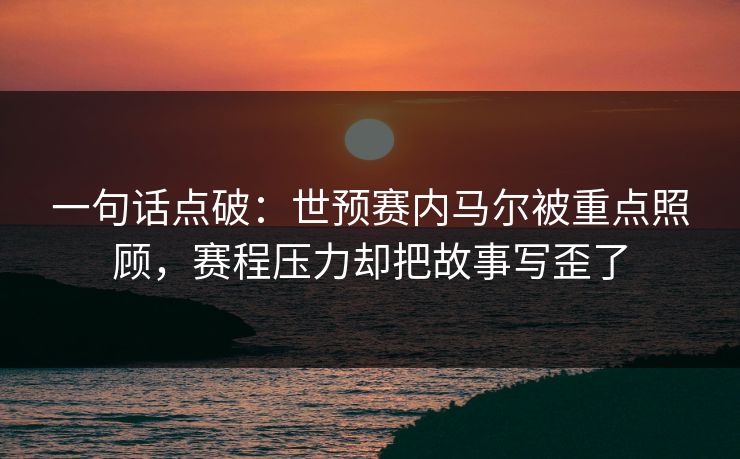 一句话点破：世预赛内马尔被重点照顾，赛程压力却把故事写歪了  第1张
