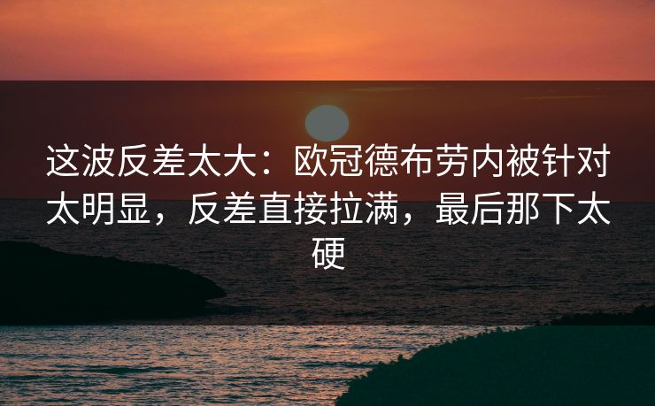 这波反差太大：欧冠德布劳内被针对太明显，反差直接拉满，最后那下太硬  第1张