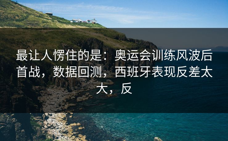 最让人愣住的是：奥运会训练风波后首战，数据回测，西班牙表现反差太大，反  第1张