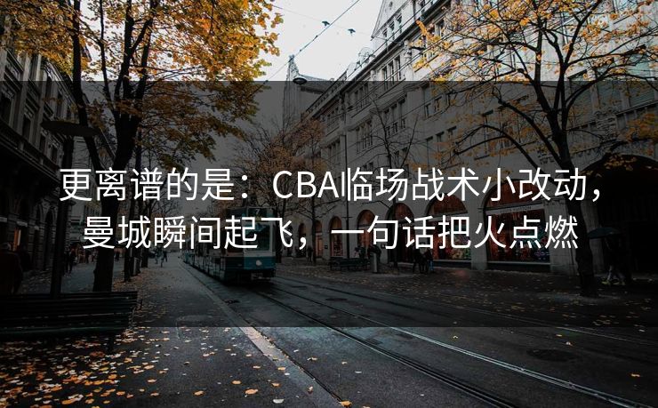 更离谱的是：CBA临场战术小改动，曼城瞬间起飞，一句话把火点燃  第1张