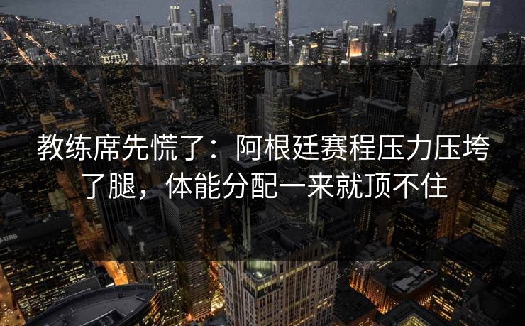 教练席先慌了：阿根廷赛程压力压垮了腿，体能分配一来就顶不住  第1张