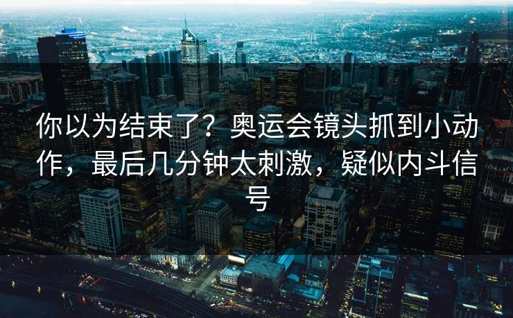 你以为结束了？奥运会镜头抓到小动作，最后几分钟太刺激，疑似内斗信号  第1张