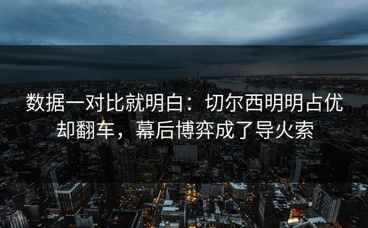 数据一对比就明白：切尔西明明占优却翻车，幕后博弈成了导火索  第1张