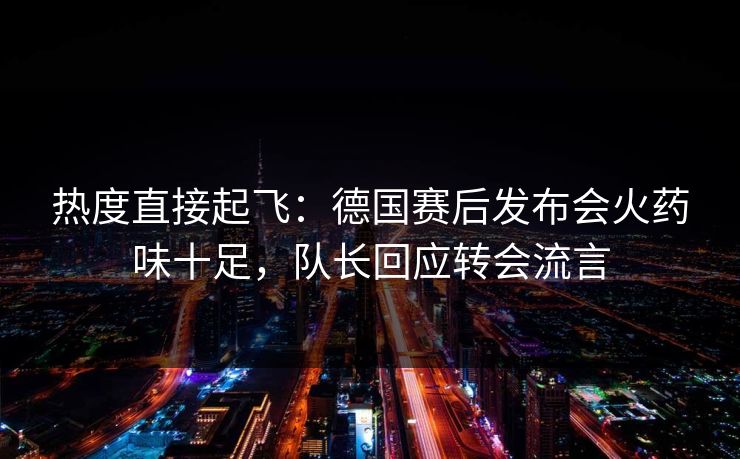 热度直接起飞：德国赛后发布会火药味十足，队长回应转会流言  第1张