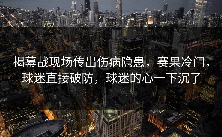 揭幕战现场传出伤病隐患，赛果冷门，球迷直接破防，球迷的心一下沉了  第1张
