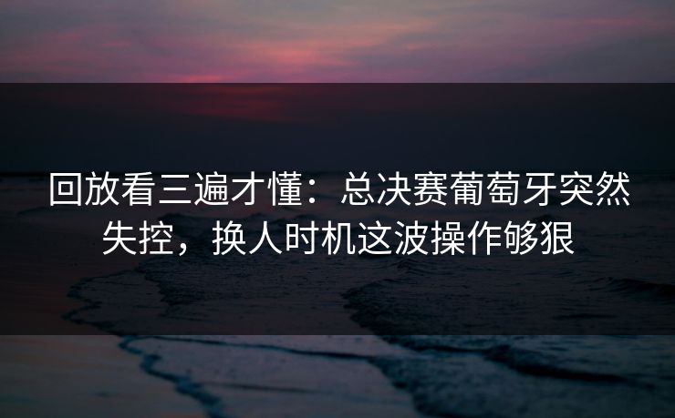 回放看三遍才懂：总决赛葡萄牙突然失控，换人时机这波操作够狠  第1张