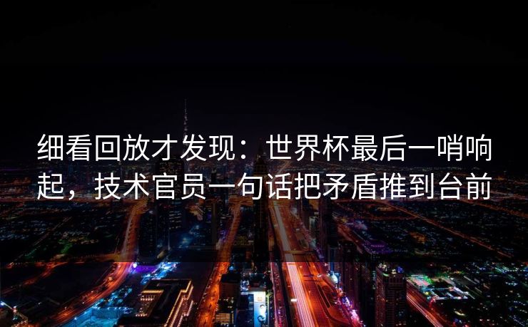 细看回放才发现：世界杯最后一哨响起，技术官员一句话把矛盾推到台前  第1张