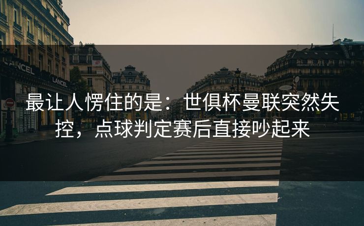 最让人愣住的是：世俱杯曼联突然失控，点球判定赛后直接吵起来  第1张