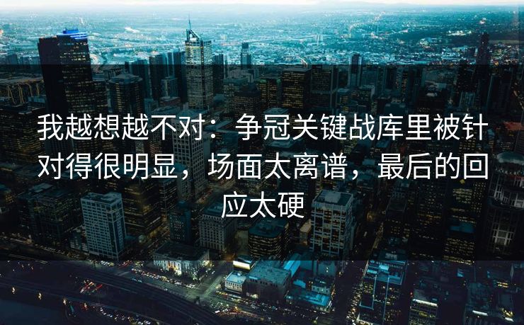我越想越不对：争冠关键战库里被针对得很明显，场面太离谱，最后的回应太硬  第1张
