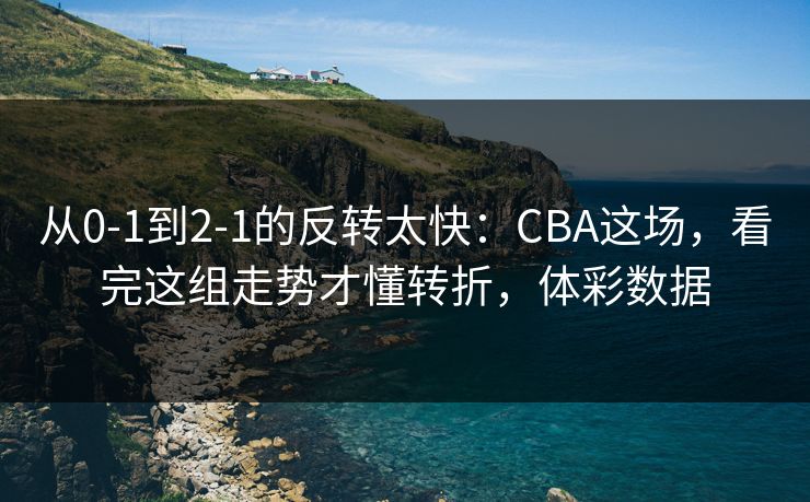 从0-1到2-1的反转太快：CBA这场，看完这组走势才懂转折，体彩数据  第1张