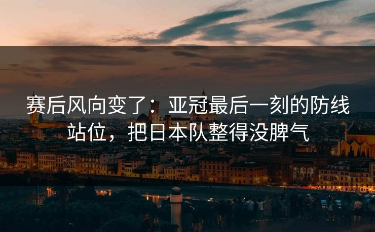赛后风向变了：亚冠最后一刻的防线站位，把日本队整得没脾气  第1张