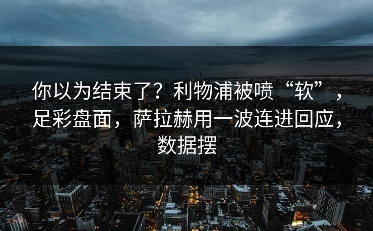 你以为结束了？利物浦被喷“软”，足彩盘面，萨拉赫用一波连进回应，数据摆  第1张