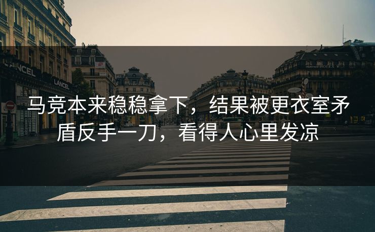 马竞本来稳稳拿下，结果被更衣室矛盾反手一刀，看得人心里发凉  第1张