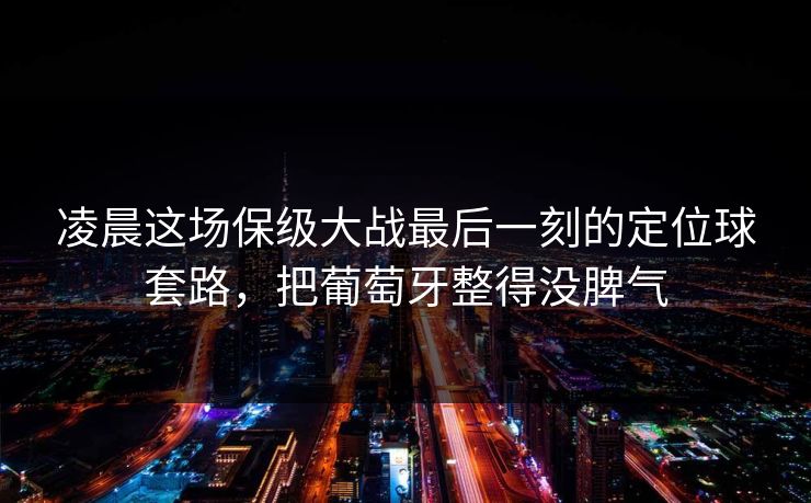 凌晨这场保级大战最后一刻的定位球套路，把葡萄牙整得没脾气  第1张