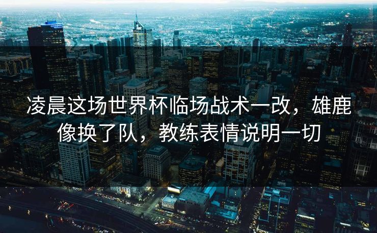 凌晨这场世界杯临场战术一改，雄鹿像换了队，教练表情说明一切