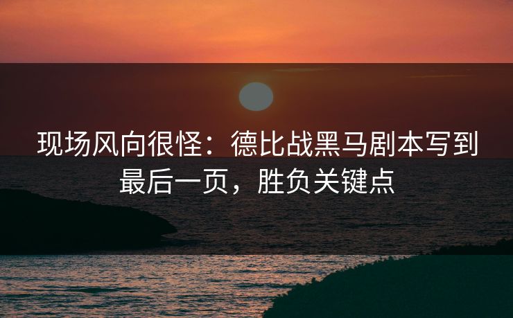 现场风向很怪：德比战黑马剧本写到最后一页，胜负关键点