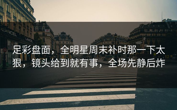 足彩盘面，全明星周末补时那一下太狠，镜头给到就有事，全场先静后炸