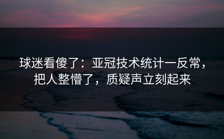 球迷看傻了：亚冠技术统计一反常，把人整懵了，质疑声立刻起来