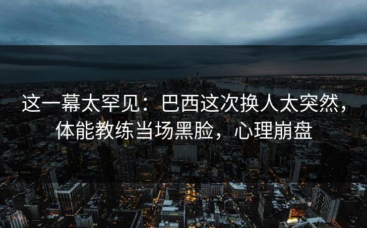 这一幕太罕见:巴西这次换人太突然,体能教练当场黑脸,心理崩盘 这一幕太罕见:巴西这次换人太突然,体能教练当场黑脸,心理崩盘