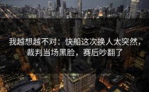 我越想越不对：快船这次换人太突然，裁判当场黑脸，赛后吵翻了