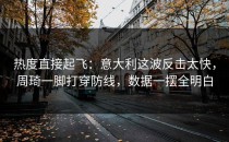 热度直接起飞：意大利这波反击太快，周琦一脚打穿防线，数据一摆全明白