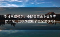 别被热搜带跑：全明星周末上海队突然失控，篮板崩盘细节里全是伏笔！