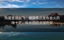 热度直接起飞：德国赛后发布会火药味十足，队长回应点球判定