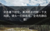 别急着下结论，美洲杯补时那一下太戏剧，镜头一扫就有戏，全场先静后爆！