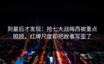 到最后才发现：抢七大战梅西被重点照顾，红牌尺度却把故事写歪了