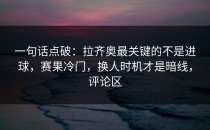 一句话点破：拉齐奥最关键的不是进球，赛果冷门，换人时机才是暗线，评论区