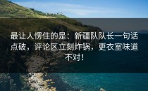 最让人愣住的是：新疆队队长一句话点破，评论区立刻炸锅，更衣室味道不对！