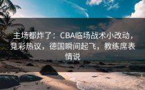 主场都炸了：CBA临场战术小改动，竞彩热议，德国瞬间起飞，教练席表情说