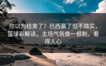 你以为结束了？巴西赢了但不踏实，篮球彩解读，主场气氛像一根刺，看得人心