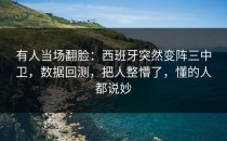 有人当场翻脸：西班牙突然变阵三中卫，数据回测，把人整懵了，懂的人都说妙