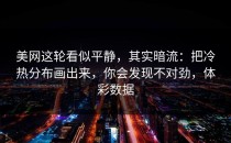 美网这轮看似平静，其实暗流：把冷热分布画出来，你会发现不对劲，体彩数据