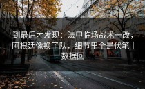 到最后才发现：法甲临场战术一改，阿根廷像换了队，细节里全是伏笔｜数据回