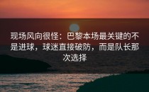 现场风向很怪：巴黎本场最关键的不是进球，球迷直接破防，而是队长那次选择