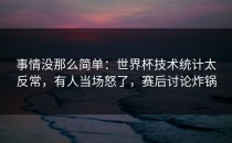 事情没那么简单：世界杯技术统计太反常，有人当场怒了，赛后讨论炸锅